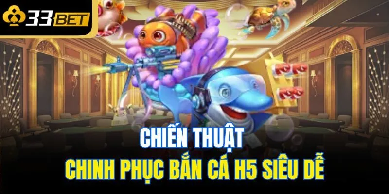 Chiến thuật chinh phục bắn cá H5 siêu dễ